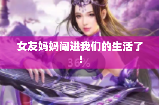 女友妈妈闯进我们的生活了！