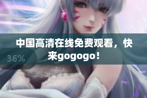 中国高清在线免费观看，快来gogogo！