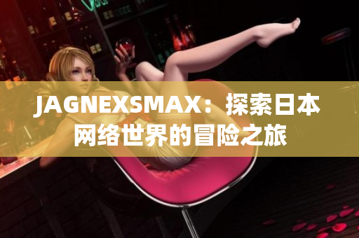 JAGNEXSMAX：探索日本网络世界的冒险之旅