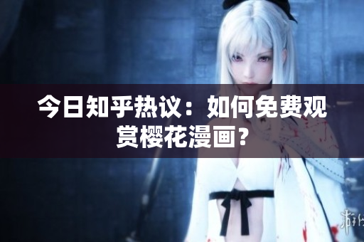 今日知乎热议：如何免费观赏樱花漫画？