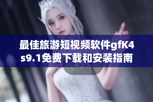 最佳旅游短视频软件gfK4s9.1免费下载和安装指南