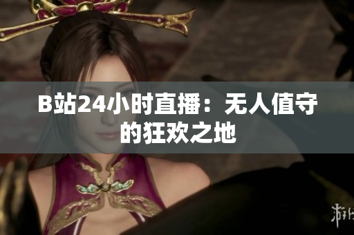 B站24小时直播：无人值守的狂欢之地