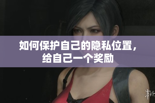 如何保护自己的隐私位置，给自己一个奖励