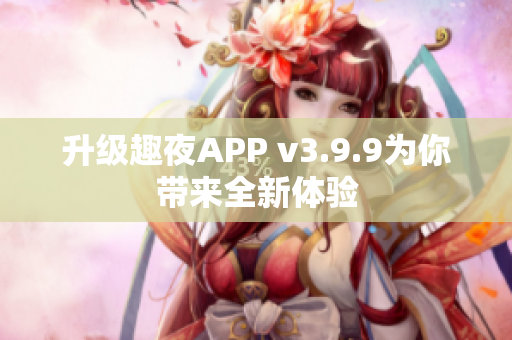 升级趣夜APP v3.9.9为你带来全新体验