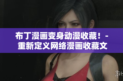 布丁漫画变身动漫收藏！- 重新定义网络漫画收藏文化