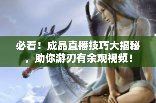 必看！成品直播技巧大揭秘，助你游刃有余观视频！