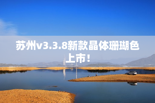 苏州v3.3.8新款晶体珊瑚色上市！
