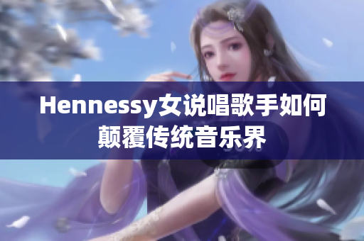 Hennessy女说唱歌手如何颠覆传统音乐界