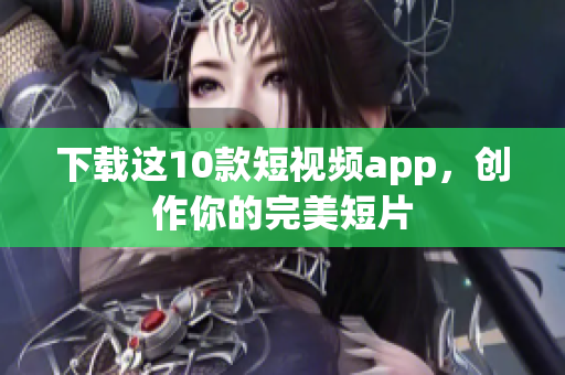 下载这10款短视频app，创作你的完美短片