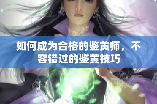 如何成为合格的鉴黄师，不容错过的鉴黄技巧
