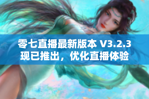 零七直播最新版本 V3.2.3现已推出，优化直播体验