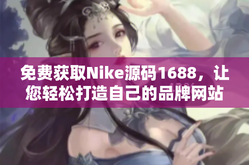 免费获取Nike源码1688，让您轻松打造自己的品牌网站