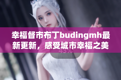 幸福督市布丁budingmh最新更新，感受城市幸福之美！