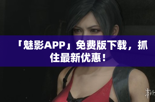 「魅影APP」免费版下载，抓住最新优惠！