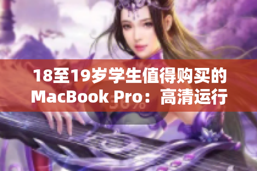 18至19岁学生值得购买的MacBook Pro：高清运行、强力驱动