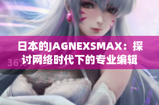 日本的JAGNEXSMAX：探讨网络时代下的专业编辑