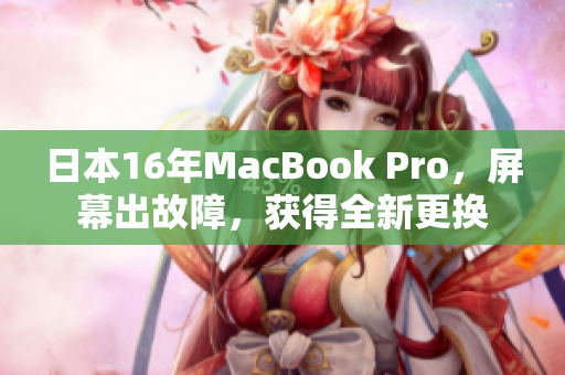 日本16年MacBook Pro，屏幕出故障，获得全新更换