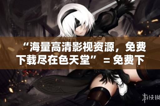 “海量高清影视资源，免费下载尽在色天堂” = 免费下载海量高清影视资源，尽在色天堂