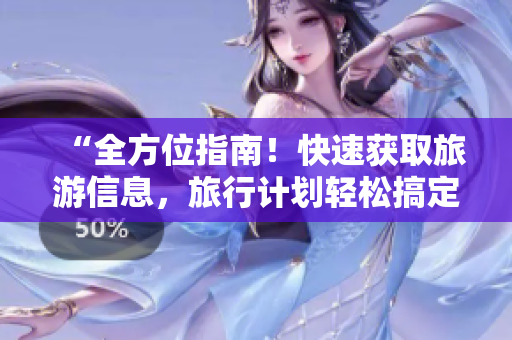 “全方位指南！快速获取旅游信息，旅行计划轻松搞定！”