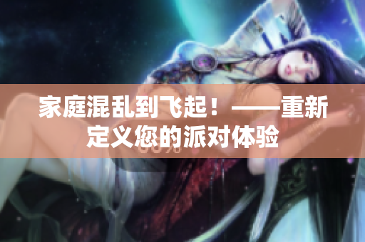 家庭混乱到飞起！——重新定义您的派对体验