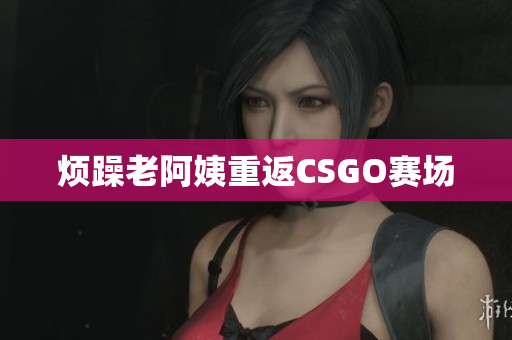 烦躁老阿姨重返CSGO赛场