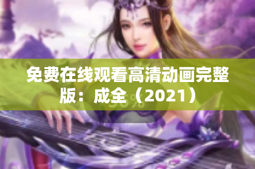 免费在线观看高清动画完整版：成全（2021）