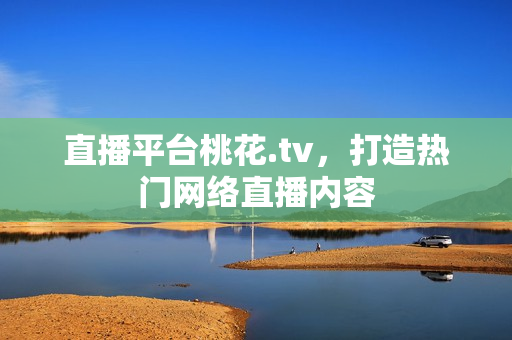 直播平台桃花.tv，打造热门网络直播内容