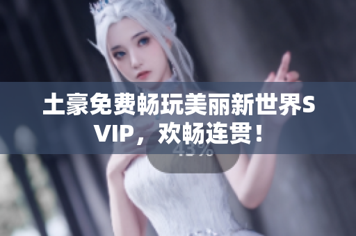 土豪免费畅玩美丽新世界SVIP，欢畅连贯！