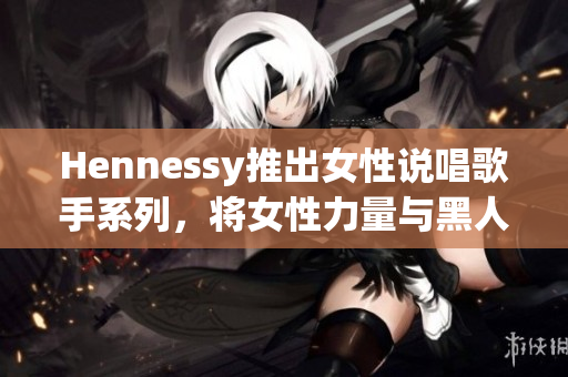 Hennessy推出女性说唱歌手系列，将女性力量与黑人文化融合