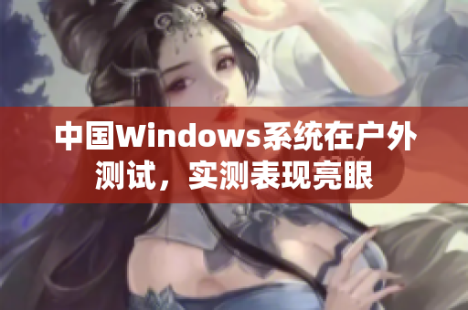 中国Windows系统在户外测试，实测表现亮眼
