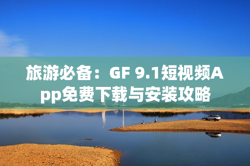 旅游必备：GF 9.1短视频App免费下载与安装攻略