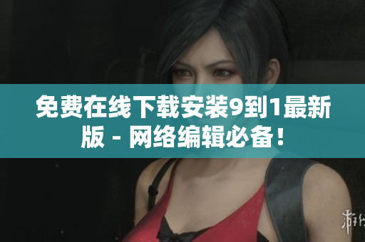 免费在线下载安装9到1最新版 - 网络编辑必备！