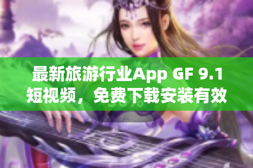 最新旅游行业App GF 9.1短视频，免费下载安装有效提升旅游体验