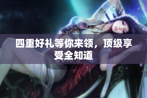 四重好礼等你来领，顶级享受全知道