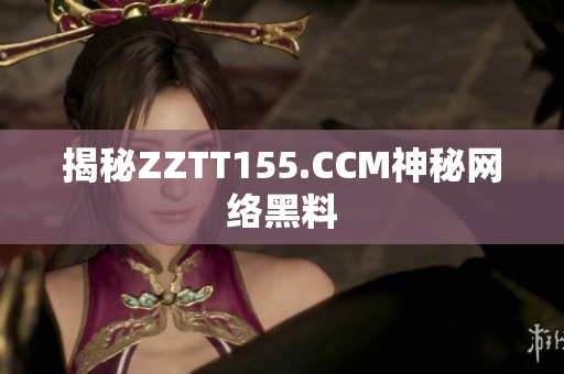 揭秘ZZTT155.CCM神秘网络黑料