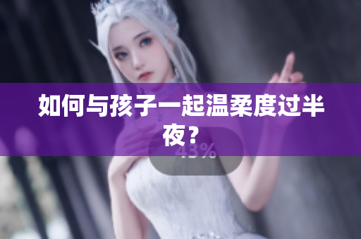 如何与孩子一起温柔度过半夜？