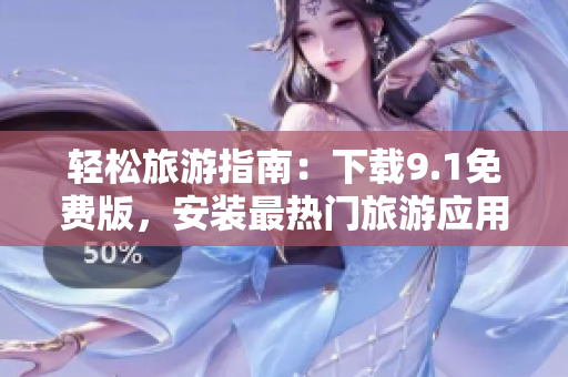 轻松旅游指南：下载9.1免费版，安装最热门旅游应用，畅游全球景点