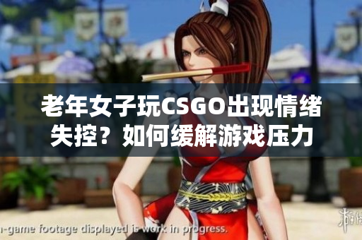 老年女子玩CSGO出现情绪失控？如何缓解游戏压力