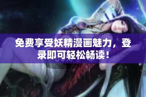 免费享受妖精漫画魅力，登录即可轻松畅读！