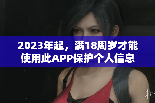 2023年起，满18周岁才能使用此APP保护个人信息