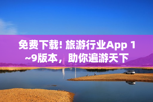 免费下载! 旅游行业App 1~9版本，助你遍游天下