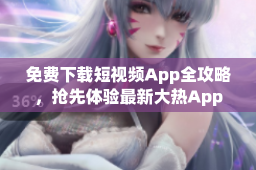 免费下载短视频App全攻略，抢先体验最新大热App