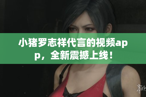 小猪罗志祥代言的视频app，全新震撼上线！