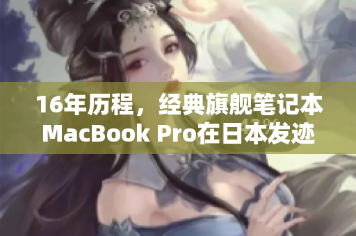 16年历程，经典旗舰笔记本MacBook Pro在日本发迹