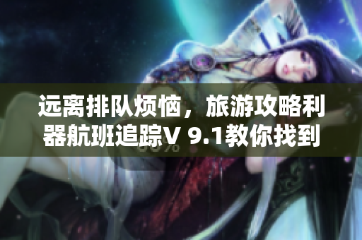 远离排队烦恼，旅游攻略利器航班追踪V 9.1教你找到最优秀的航班！