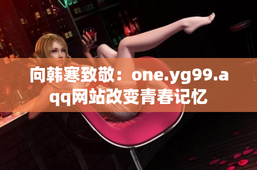 向韩寒致敬：one.yg99.aqq网站改变青春记忆