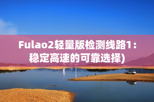 Fulao2轻量版检测线路1：稳定高速的可靠选择)