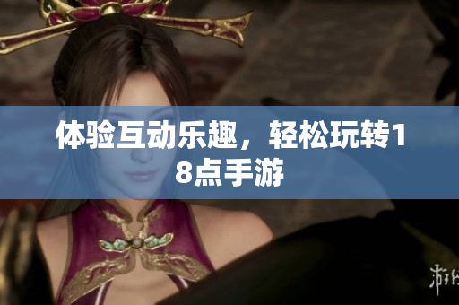 体验互动乐趣，轻松玩转18点手游