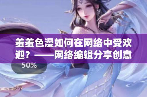羞羞色漫如何在网络中受欢迎？——网络编辑分享创意经验