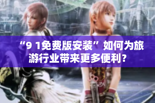 “9 1免费版安装”如何为旅游行业带来更多便利？